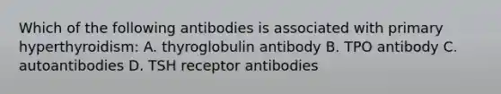 Which of the following antibodies is associated with primary hyperthyroidism: A. thyroglobulin antibody B. TPO antibody C. autoantibodies D. TSH receptor antibodies