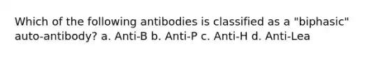 Which of the following antibodies is classified as a "biphasic" auto-antibody? a. Anti-B b. Anti-P c. Anti-H d. Anti-Lea