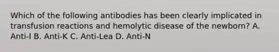 Which of the following antibodies has been clearly implicated in transfusion reactions and hemolytic disease of the newborn? A. Anti-I B. Anti-K C. Anti-Lea D. Anti-N