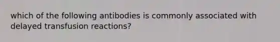 which of the following antibodies is commonly associated with delayed transfusion reactions?