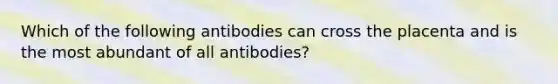 Which of the following antibodies can cross the placenta and is the most abundant of all antibodies?