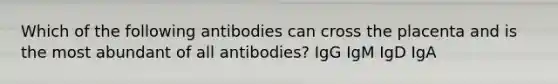 Which of the following antibodies can cross the placenta and is the most abundant of all antibodies? IgG IgM IgD IgA