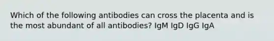 Which of the following antibodies can cross the placenta and is the most abundant of all antibodies? IgM IgD IgG IgA