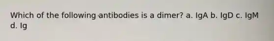 Which of the following antibodies is a dimer? a. IgA b. IgD c. IgM d. Ig