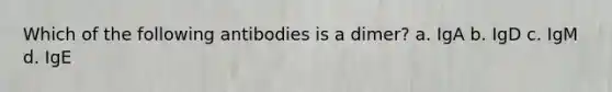 Which of the following antibodies is a dimer? a. IgA b. IgD c. IgM d. IgE