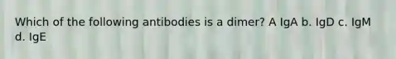 Which of the following antibodies is a dimer? A IgA b. IgD c. IgM d. IgE