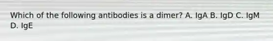 Which of the following antibodies is a dimer? A. IgA B. IgD C. IgM D. IgE