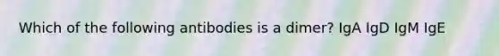 Which of the following antibodies is a dimer? IgA IgD IgM IgE