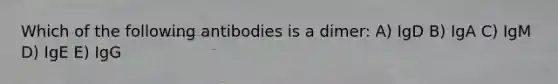 Which of the following antibodies is a dimer: A) IgD B) IgA C) IgM D) IgE E) IgG