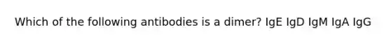 Which of the following antibodies is a dimer? IgE IgD IgM IgA IgG