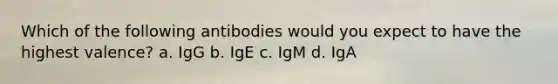 Which of the following antibodies would you expect to have the highest valence? a. IgG b. IgE c. IgM d. IgA