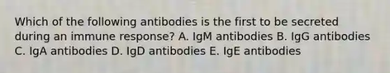 Which of the following antibodies is the first to be secreted during an immune response? A. IgM antibodies B. IgG antibodies C. IgA antibodies D. IgD antibodies E. IgE antibodies