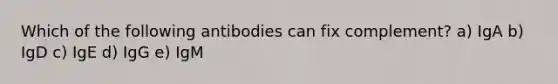 Which of the following antibodies can fix complement? a) IgA b) IgD c) IgE d) IgG e) IgM