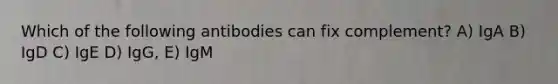 Which of the following antibodies can fix complement? A) IgA B) IgD C) IgE D) IgG, E) IgM