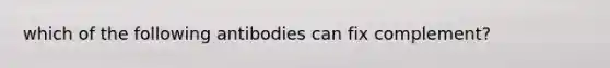 which of the following antibodies can fix complement?