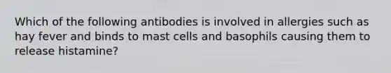 Which of the following antibodies is involved in allergies such as hay fever and binds to mast cells and basophils causing them to release histamine?