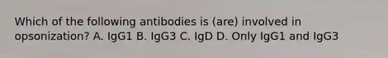 Which of the following antibodies is (are) involved in opsonization? A. IgG1 B. IgG3 C. IgD D. Only IgG1 and IgG3