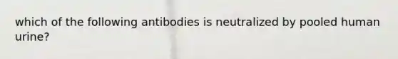 which of the following antibodies is neutralized by pooled human urine?