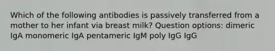 Which of the following antibodies is passively transferred from a mother to her infant via breast milk? Question options: dimeric IgA monomeric IgA pentameric IgM poly IgG IgG