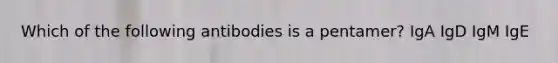 Which of the following antibodies is a pentamer? IgA IgD IgM IgE