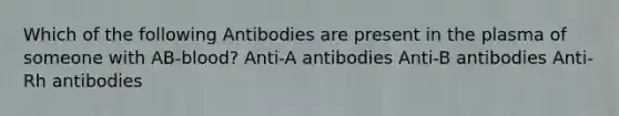 Which of the following Antibodies are present in the plasma of someone with AB-blood? Anti-A antibodies Anti-B antibodies Anti-Rh antibodies