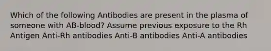 Which of the following Antibodies are present in the plasma of someone with AB-blood? Assume previous exposure to the Rh Antigen Anti-Rh antibodies Anti-B antibodies Anti-A antibodies