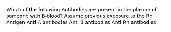 Which of the following Antibodies are present in the plasma of someone with B-blood? Assume previous exposure to the Rh Antigen Anti-A antibodies Anti-B antibodies Anti-Rh antibodies