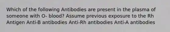 Which of the following Antibodies are present in the plasma of someone with O- blood? Assume previous exposure to the Rh Antigen Anti-B antibodies Anti-Rh antibodies Anti-A antibodies