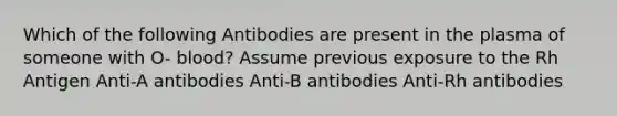 Which of the following Antibodies are present in the plasma of someone with O- blood? Assume previous exposure to the Rh Antigen Anti-A antibodies Anti-B antibodies Anti-Rh antibodies