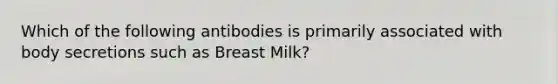 Which of the following antibodies is primarily associated with body secretions such as Breast Milk?