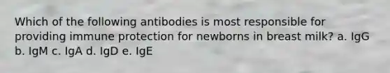 Which of the following antibodies is most responsible for providing immune protection for newborns in breast milk? a. IgG b. IgM c. IgA d. IgD e. IgE