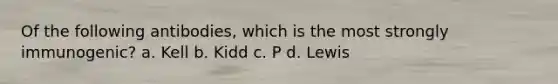 Of the following antibodies, which is the most strongly immunogenic? a. Kell b. Kidd c. P d. Lewis