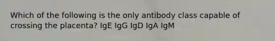 Which of the following is the only antibody class capable of crossing the placenta? IgE IgG IgD IgA IgM