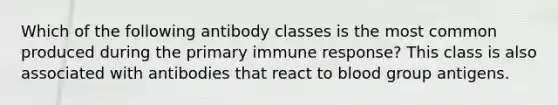 Which of the following antibody classes is the most common produced during the primary immune response? This class is also associated with antibodies that react to blood group antigens.