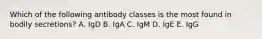 Which of the following antibody classes is the most found in bodily secretions? A. IgD B. IgA C. IgM D. IgE E. IgG