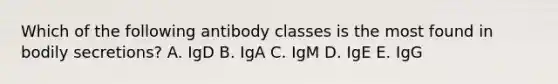 Which of the following antibody classes is the most found in bodily secretions? A. IgD B. IgA C. IgM D. IgE E. IgG