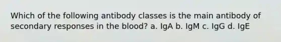 Which of the following antibody classes is the main antibody of secondary responses in the blood? a. IgA b. IgM c. IgG d. IgE