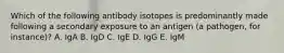 Which of the following antibody isotopes is predominantly made following a secondary exposure to an antigen (a pathogen, for instance)? A. IgA B. IgD C. IgE D. IgG E. IgM