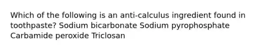 Which of the following is an anti-calculus ingredient found in toothpaste? Sodium bicarbonate Sodium pyrophosphate Carbamide peroxide Triclosan