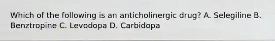 Which of the following is an anticholinergic drug? A. Selegiline B. Benztropine C. Levodopa D. Carbidopa