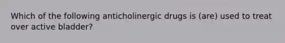 Which of the following anticholinergic drugs is (are) used to treat over active bladder?