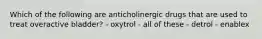 Which of the following are anticholinergic drugs that are used to treat overactive bladder? - oxytrol - all of these - detrol - enablex