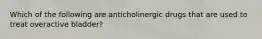 Which of the following are anticholinergic drugs that are used to treat overactive bladder?