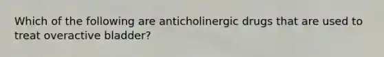 Which of the following are anticholinergic drugs that are used to treat overactive bladder?