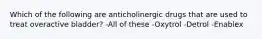 Which of the following are anticholinergic drugs that are used to treat overactive bladder? -All of these -Oxytrol -Detrol -Enablex