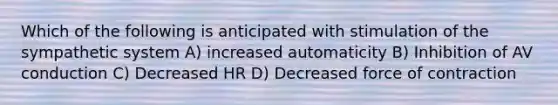 Which of the following is anticipated with stimulation of the sympathetic system A) increased automaticity B) Inhibition of AV conduction C) Decreased HR D) Decreased force of contraction