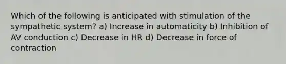 Which of the following is anticipated with stimulation of the sympathetic system? a) Increase in automaticity b) Inhibition of AV conduction c) Decrease in HR d) Decrease in force of contraction