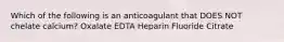 Which of the following is an anticoagulant that DOES NOT chelate calcium? Oxalate EDTA Heparin Fluoride Citrate