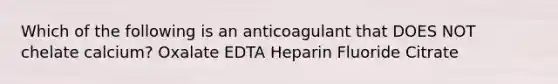 Which of the following is an anticoagulant that DOES NOT chelate calcium? Oxalate EDTA Heparin Fluoride Citrate