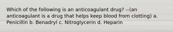 Which of the following is an anticoagulant drug? --(an anticoagulant is a drug that helps keep blood from clotting) a. Penicillin b. Benadryl c. Nitroglycerin d. Heparin